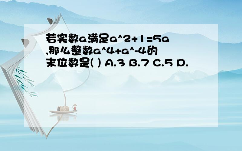 若实数a满足a^2+1=5a,那么整数a^4+a^-4的末位数是( ) A.3 B.7 C.5 D.