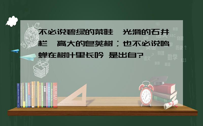 不必说碧绿的菜畦,光滑的石井栏,高大的皂荚树；也不必说鸣蝉在树叶里长吟 是出自?