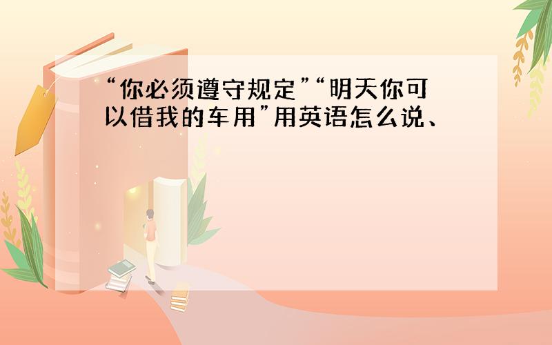 “你必须遵守规定”“明天你可以借我的车用”用英语怎么说、