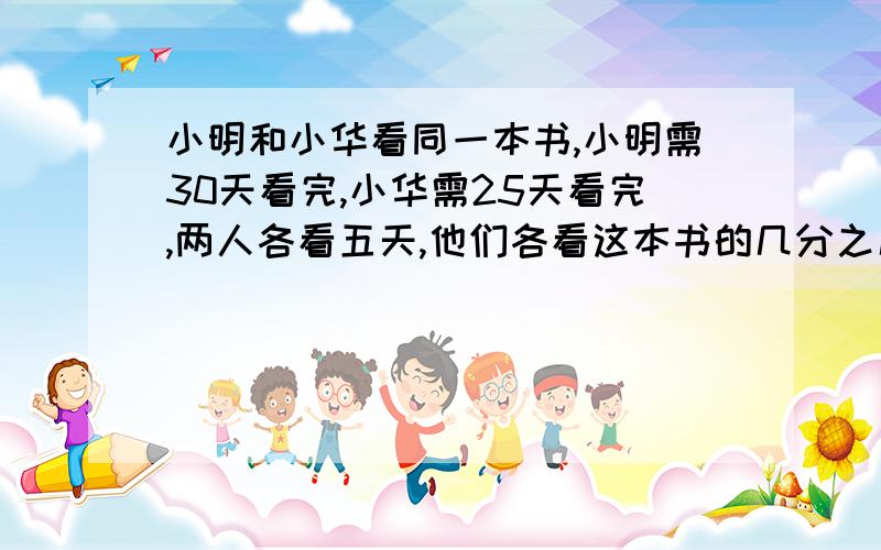 小明和小华看同一本书,小明需30天看完,小华需25天看完,两人各看五天,他们各看这本书的几分之几?小明比小华少看了真不舍