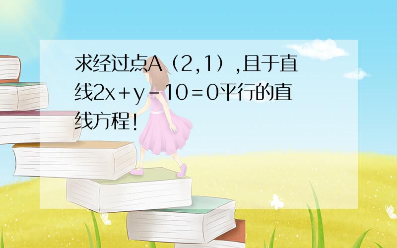 求经过点A（2,1）,且于直线2x＋y－10＝0平行的直线方程!