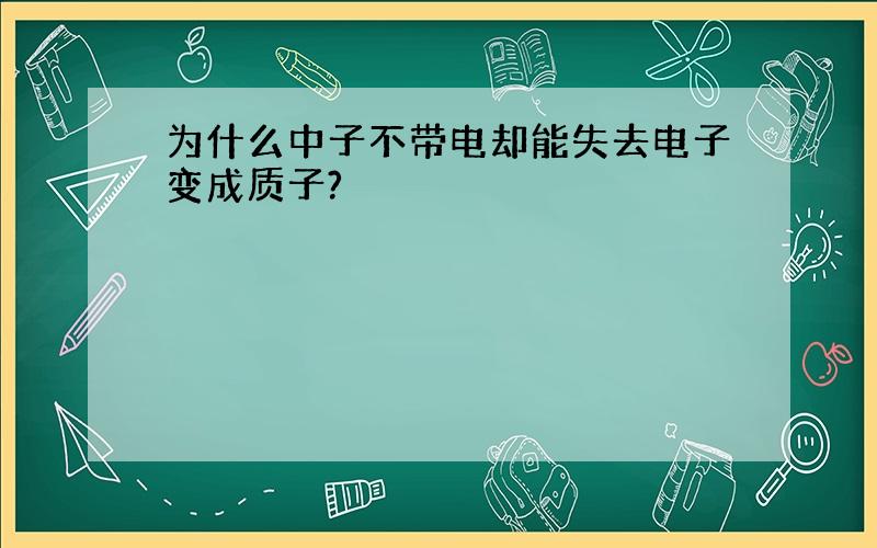 为什么中子不带电却能失去电子变成质子?