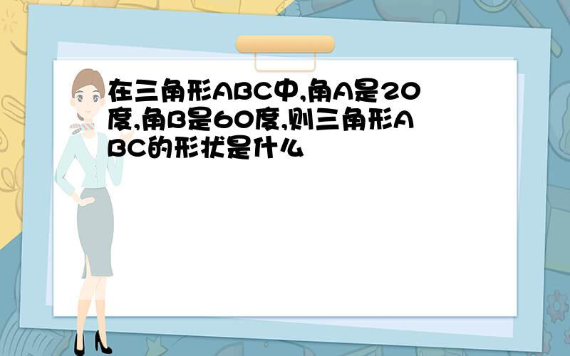 在三角形ABC中,角A是20度,角B是60度,则三角形ABC的形状是什么