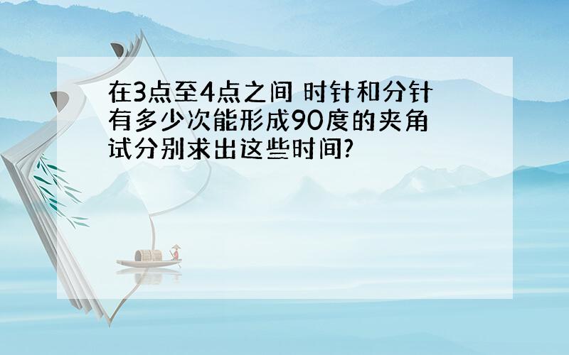 在3点至4点之间 时针和分针有多少次能形成90度的夹角 试分别求出这些时间?