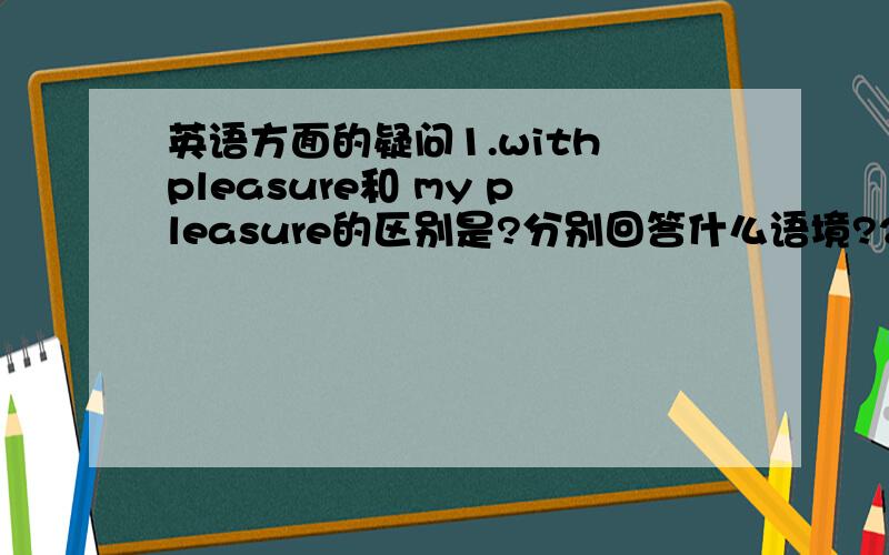 英语方面的疑问1.with pleasure和 my pleasure的区别是?分别回答什么语境?2.否定词＋比较级=最