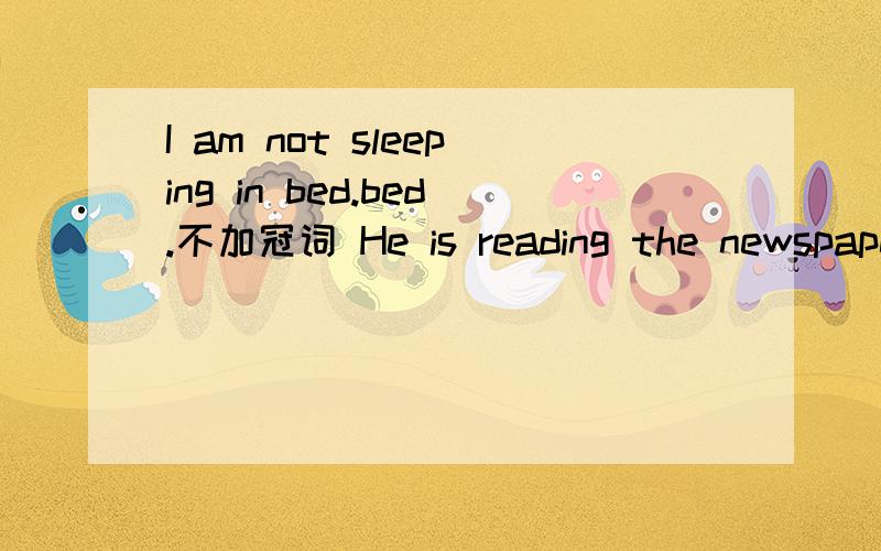 I am not sleeping in bed.bed.不加冠词 He is reading the newspape