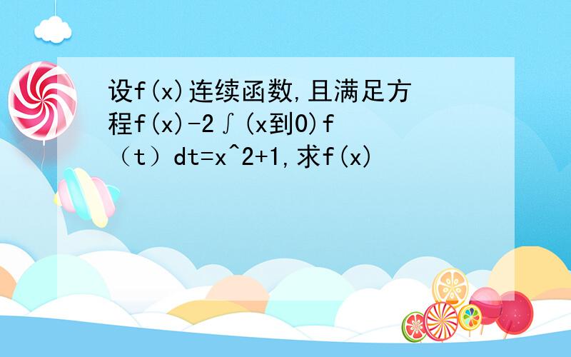 设f(x)连续函数,且满足方程f(x)-2∫(x到0)f（t）dt=x^2+1,求f(x)