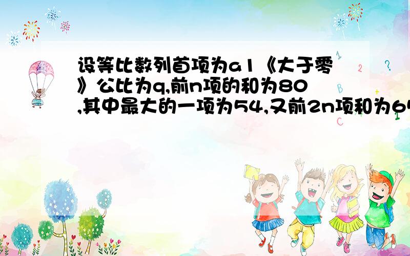 设等比数列首项为a1《大于零》公比为q,前n项的和为80,其中最大的一项为54,又前2n项和为6560,求a1,q