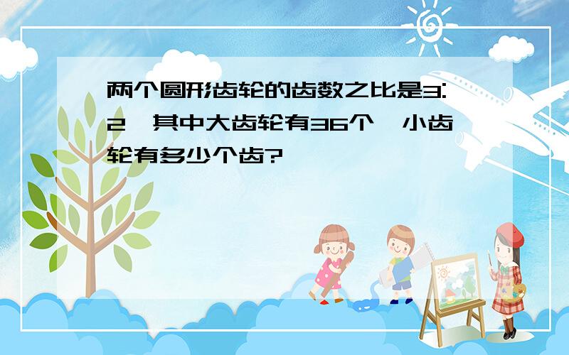 两个圆形齿轮的齿数之比是3:2,其中大齿轮有36个,小齿轮有多少个齿?