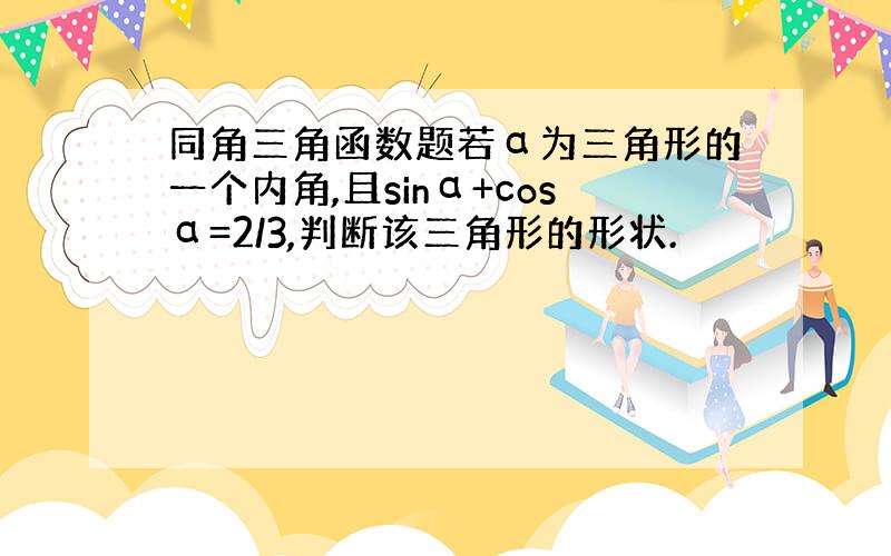 同角三角函数题若α为三角形的一个内角,且sinα+cosα=2/3,判断该三角形的形状.