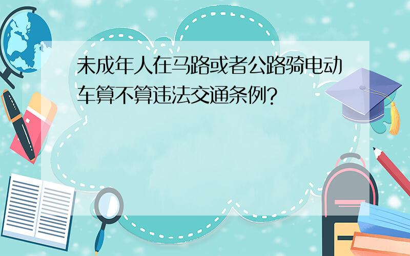 未成年人在马路或者公路骑电动车算不算违法交通条例?