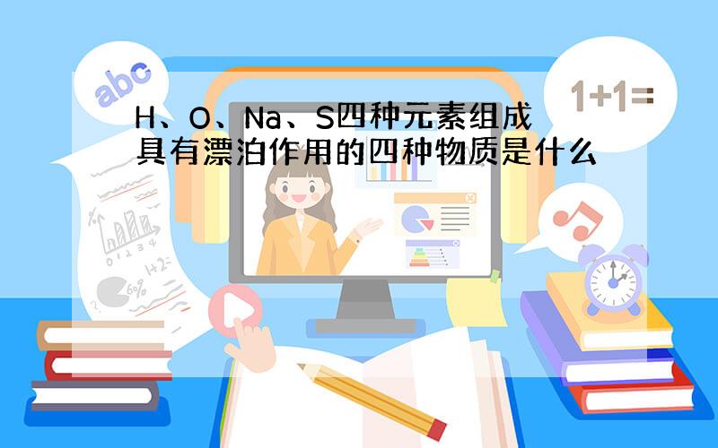 H、O、Na、S四种元素组成具有漂泊作用的四种物质是什么