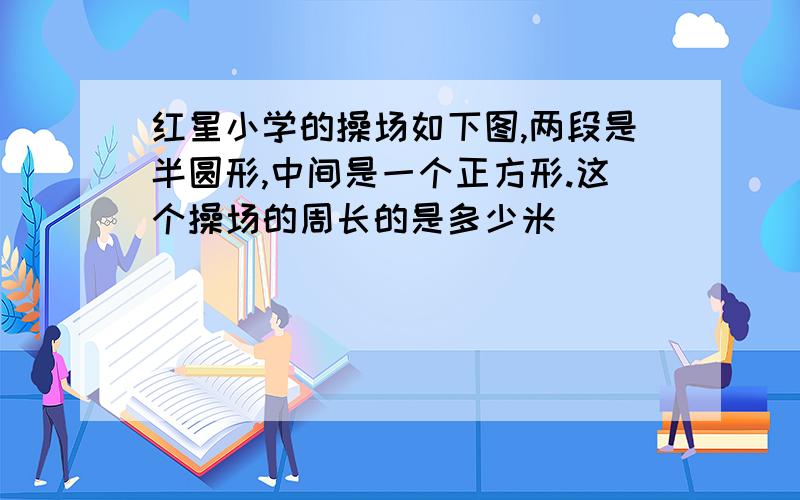 红星小学的操场如下图,两段是半圆形,中间是一个正方形.这个操场的周长的是多少米