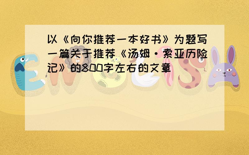 以《向你推荐一本好书》为题写一篇关于推荐《汤姆·索亚历险记》的800字左右的文章