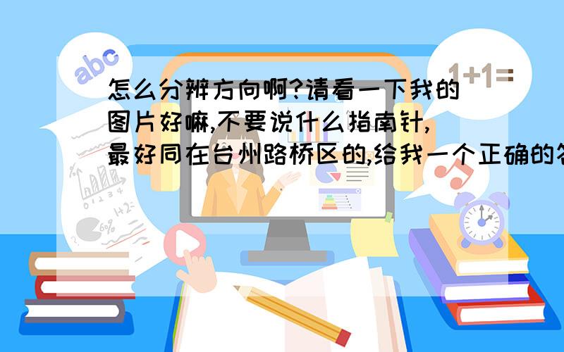 怎么分辨方向啊?请看一下我的图片好嘛,不要说什么指南针,最好同在台州路桥区的,给我一个正确的答案,