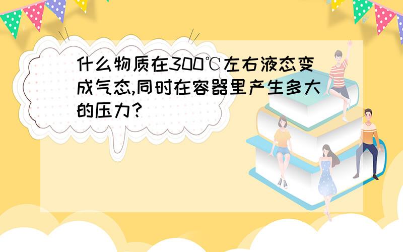 什么物质在300℃左右液态变成气态,同时在容器里产生多大的压力?