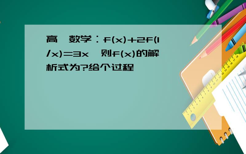 高一数学：f(x)+2f(1/x)=3x,则f(x)的解析式为?给个过程