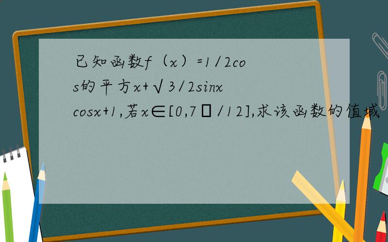 已知函数f（x）=1/2cos的平方x+√3/2sinxcosx+1,若x∈[0,7π/12],求该函数的值域