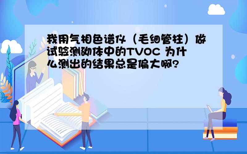 我用气相色谱仪（毛细管柱）做试验测砌体中的TVOC 为什么测出的结果总是偏大啊?