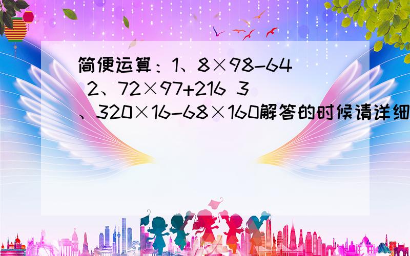 简便运算：1、8×98-64 2、72×97+216 3、320×16-68×160解答的时候请详细一点,带演算步骤最好