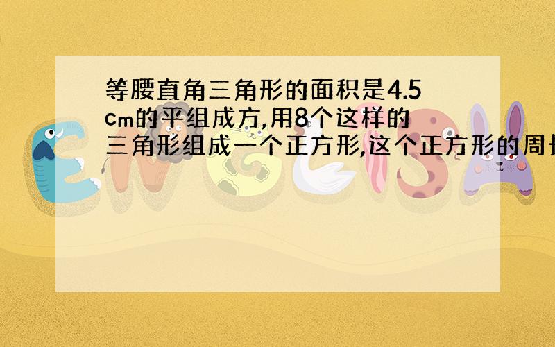 等腰直角三角形的面积是4.5cm的平组成方,用8个这样的三角形组成一个正方形,这个正方形的周长是多少