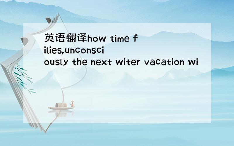 英语翻译how time filies,unconsciously the next witer vacation wi