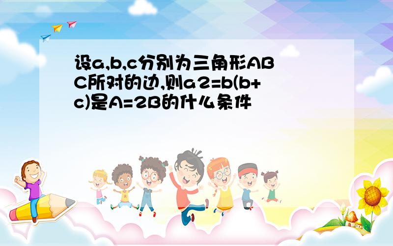 设a,b,c分别为三角形ABC所对的边,则a2=b(b+c)是A=2B的什么条件