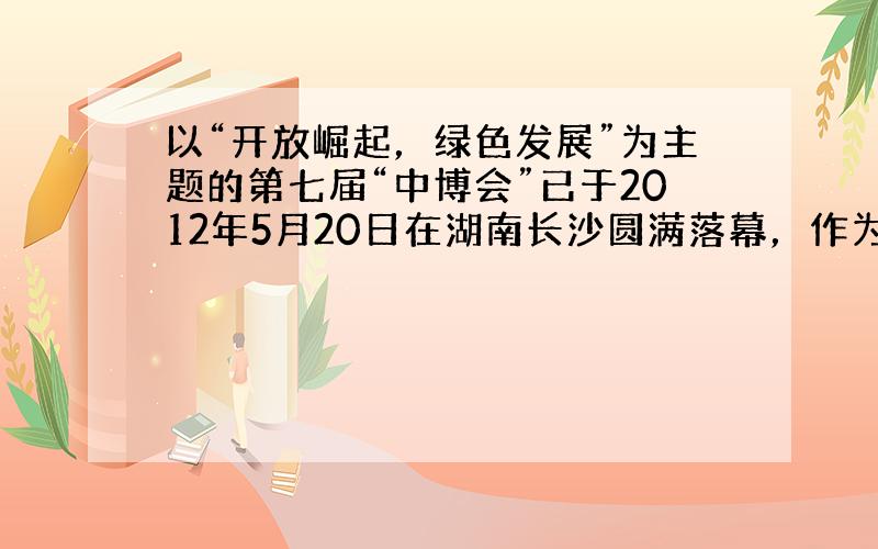 以“开放崛起，绿色发展”为主题的第七届“中博会”已于2012年5月20日在湖南长沙圆满落幕，作为东道主的湖南省一共签订了