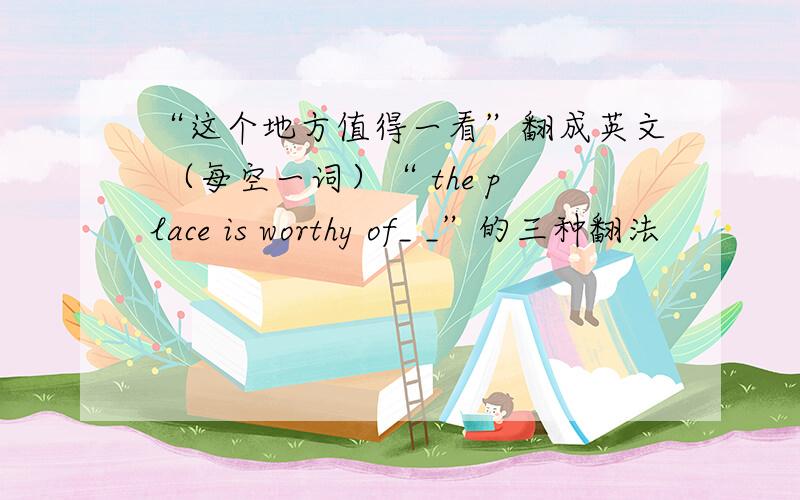 “这个地方值得一看”翻成英文 （每空一词）“ the place is worthy of_ _”的三种翻法