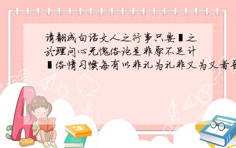 请翻成白话文人之行事只要揆之於理问心无愧俗论是非原不足计葢俗情习惯每有以非礼为礼非义为义者吾非故矫俗也矫之以归於礼义之正