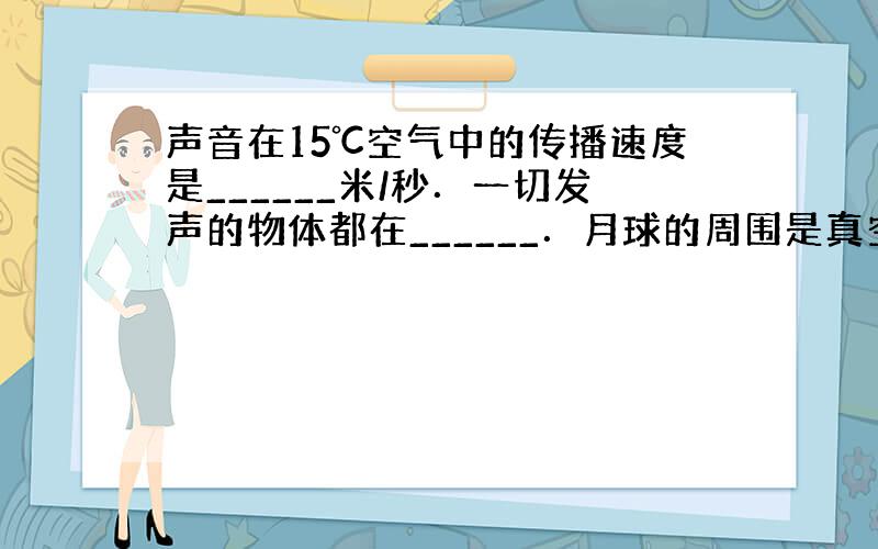 声音在15℃空气中的传播速度是______米/秒．一切发声的物体都在______．月球的周围是真空，在月球上的宇航员面对