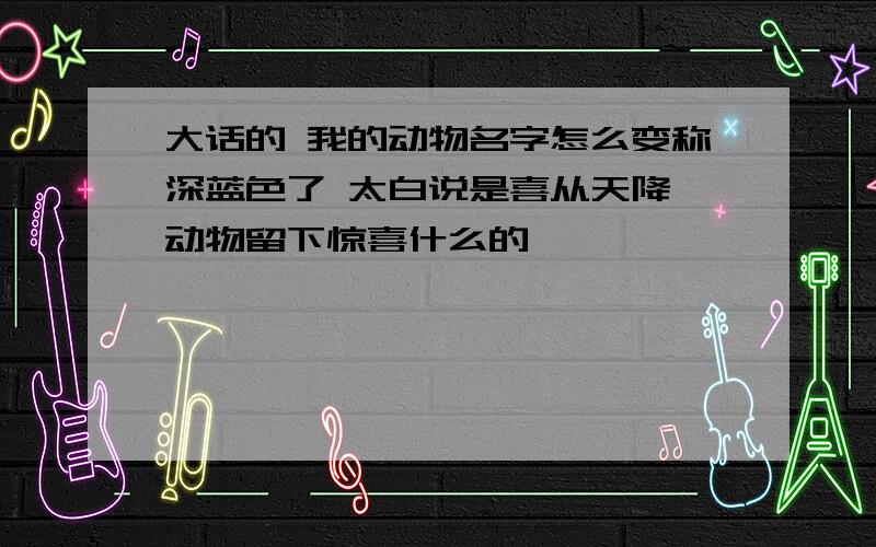 大话的 我的动物名字怎么变称深蓝色了 太白说是喜从天降 动物留下惊喜什么的