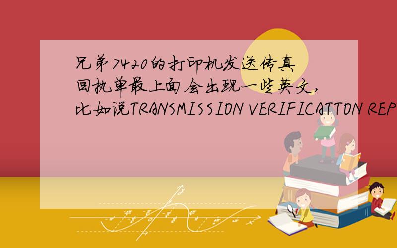 兄弟7420的打印机发送传真回执单最上面会出现一些英文,比如说TRANSMISSION VERIFICATTON REP