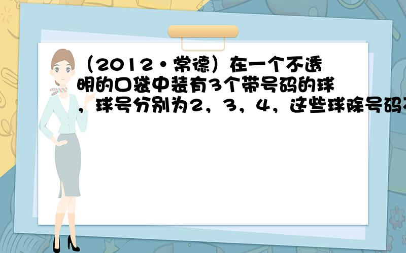 （2012•常德）在一个不透明的口袋中装有3个带号码的球，球号分别为2，3，4，这些球除号码不同外其它均相同．甲、乙、两