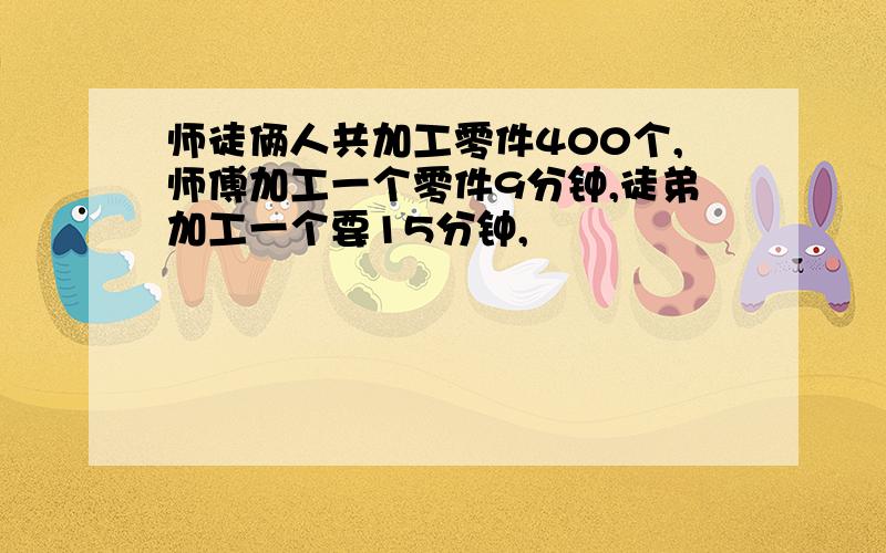 师徒俩人共加工零件400个,师傅加工一个零件9分钟,徒弟加工一个要15分钟,