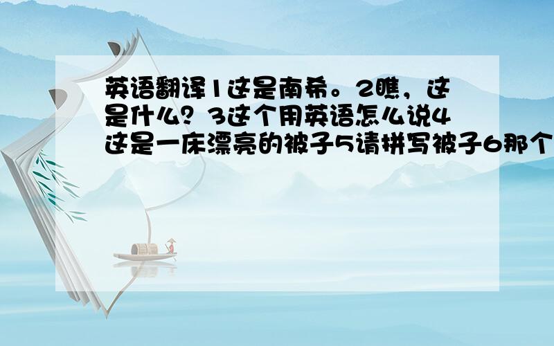 英语翻译1这是南希。2瞧，这是什么？3这个用英语怎么说4这是一床漂亮的被子5请拼写被子6那个用汉语怎么说7你能拼写夹克衫