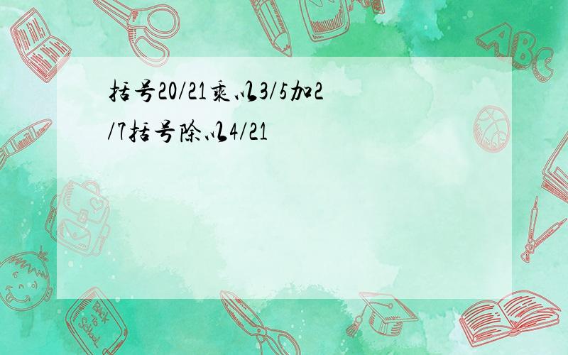 括号20/21乘以3/5加2/7括号除以4/21