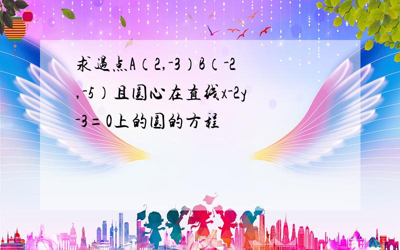 求过点A（2,-3）B（-2,-5）且圆心在直线x-2y-3=0上的圆的方程