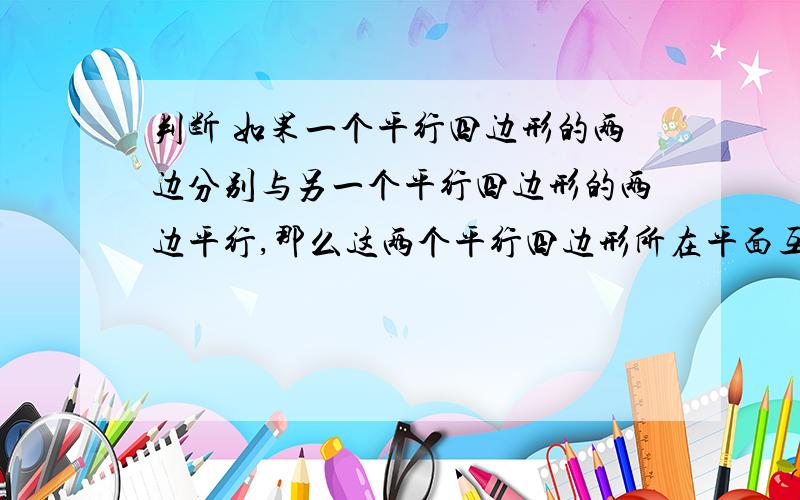 判断 如果一个平行四边形的两边分别与另一个平行四边形的两边平行,那么这两个平行四边形所在平面互相平行