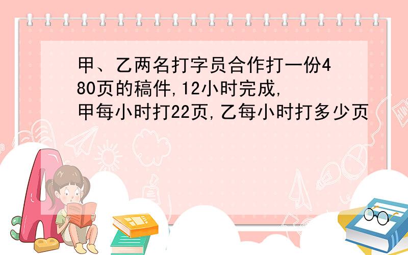 甲、乙两名打字员合作打一份480页的稿件,12小时完成,甲每小时打22页,乙每小时打多少页