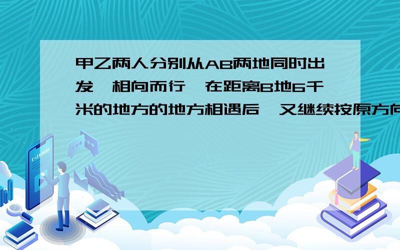 甲乙两人分别从AB两地同时出发,相向而行,在距离B地6千米的地方的地方相遇后,又继续按原方向前进,