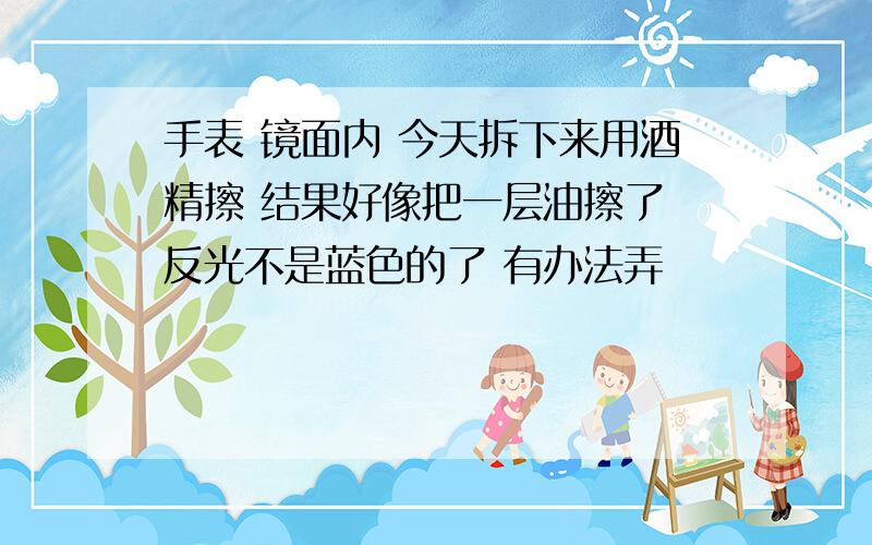 手表 镜面内 今天拆下来用酒精擦 结果好像把一层油擦了 反光不是蓝色的了 有办法弄