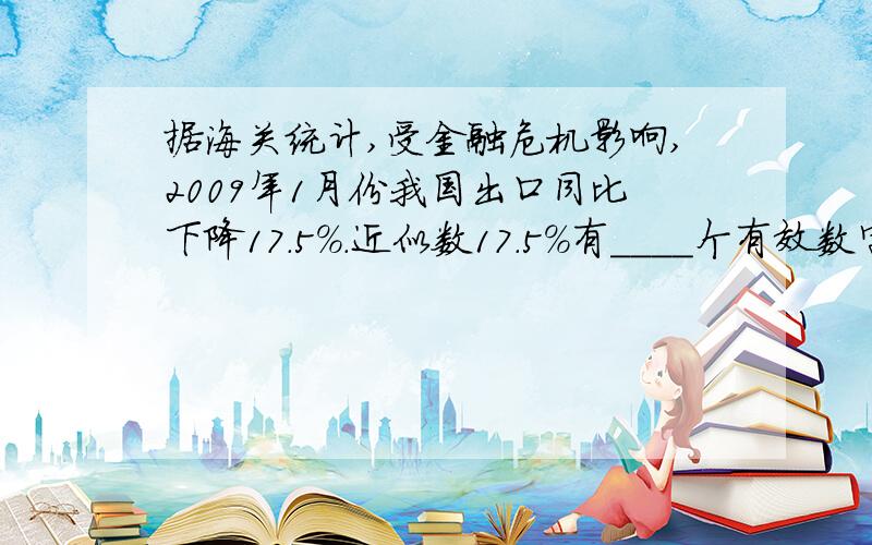 据海关统计,受金融危机影响,2009年1月份我国出口同比下降17.5%.近似数17.5%有____个有效数字.