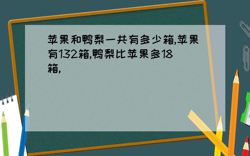 苹果和鸭梨一共有多少箱,苹果有132箱,鸭梨比苹果多18箱,