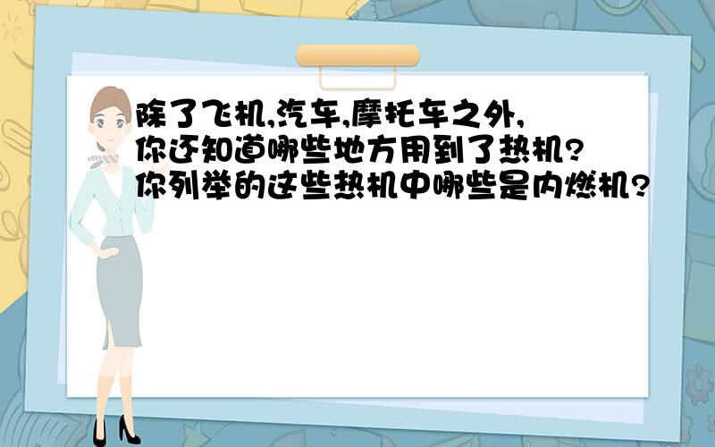 除了飞机,汽车,摩托车之外,你还知道哪些地方用到了热机?你列举的这些热机中哪些是内燃机?