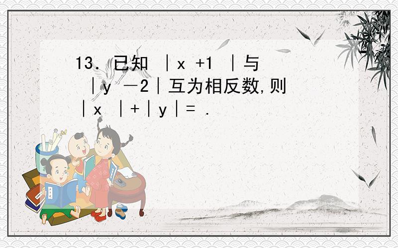 13．已知 ︱x +1 ︱与 ︱y －2︱互为相反数,则︱x ︱+︱y︱= .