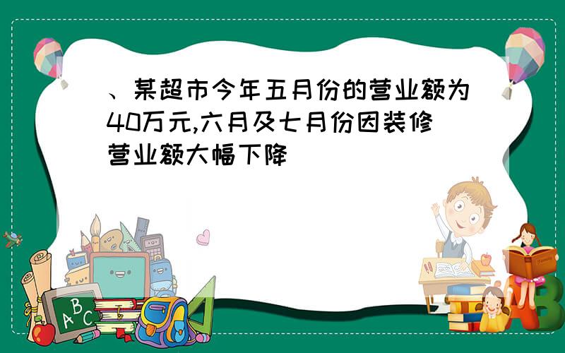 、某超市今年五月份的营业额为40万元,六月及七月份因装修营业额大幅下降