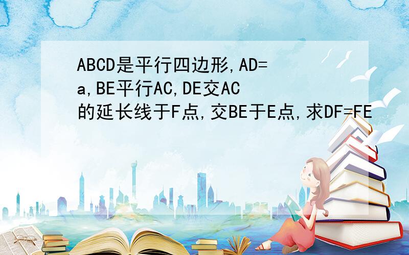 ABCD是平行四边形,AD=a,BE平行AC,DE交AC的延长线于F点,交BE于E点,求DF=FE