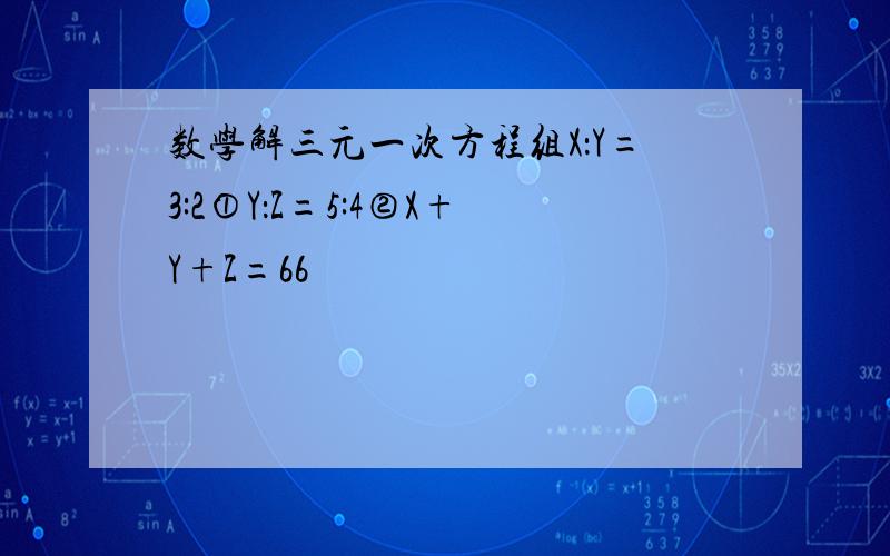 数学解三元一次方程组X：Y=3:2①Y：Z=5:4②X+Y+Z=66