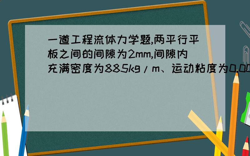 一道工程流体力学题,两平行平板之间的间隙为2mm,间隙内充满密度为885kg/m、运动粘度为0.00159 m/s的油,